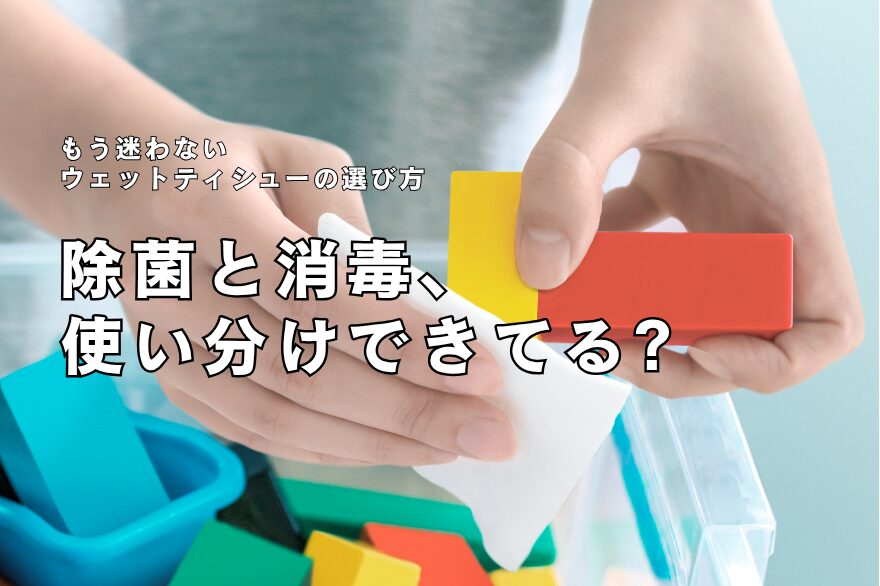 「除菌」と「消毒」どっちを選べばいいの？ウェットティシューの違いと使い分けをわかりやすく解説